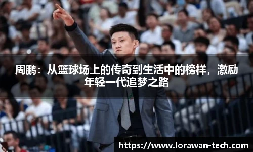 周鹏：从篮球场上的传奇到生活中的榜样，激励年轻一代追梦之路